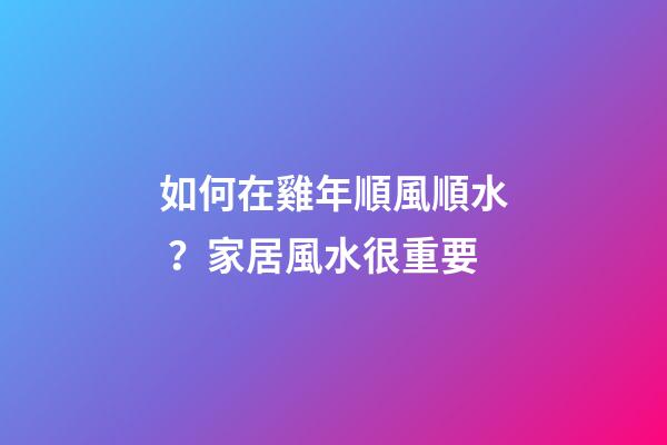 如何在雞年順風順水？家居風水很重要